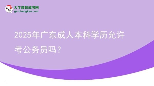 2025年廣東成人本科學(xué)歷允許考公務(wù)員嗎？圖片