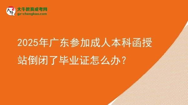2025年廣東參加成人本科函授站倒閉了畢業(yè)證怎么辦？圖片