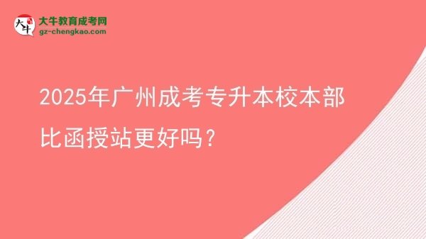 2025年廣州成考專升本校本部比函授站更好嗎？圖片
