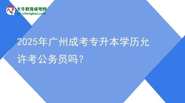 2025年廣州成考專升本學(xué)歷允許考公務(wù)員嗎？圖片