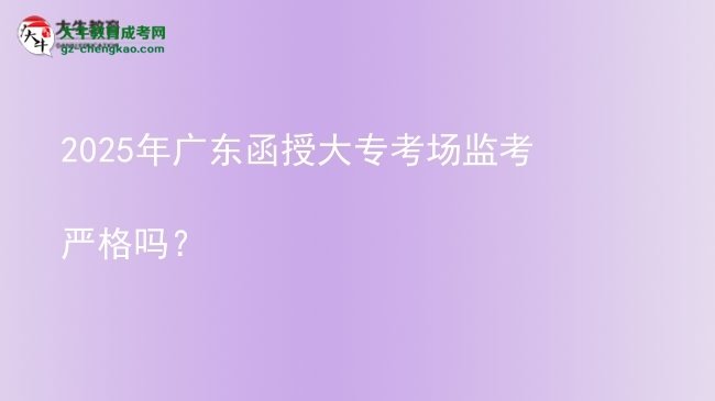 2025年廣東函授大?？紙霰O(jiān)考嚴格嗎？圖片