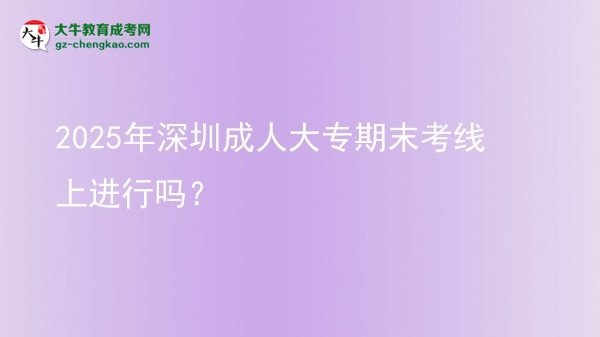 2025年深圳成人大專期末考線上進(jìn)行嗎？圖片